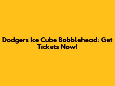 Dodgers Ice Cube Bobblehead: Get Tickets Now!