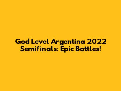 God Level Argentina 2022 Semifinals: Epic Battles!