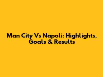 Man City Vs Napoli: Highlights, Goals & Results