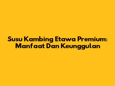 Susu Kambing Etawa Premium: Manfaat Dan Keunggulan